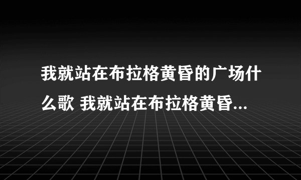 我就站在布拉格黄昏的广场什么歌 我就站在布拉格黄昏的广场出自歌曲布拉格广场