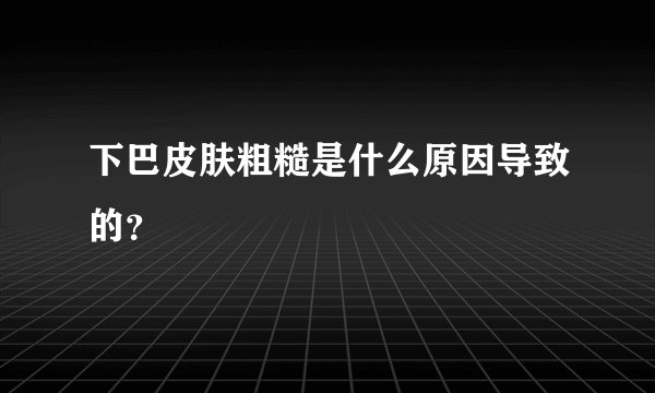 下巴皮肤粗糙是什么原因导致的？