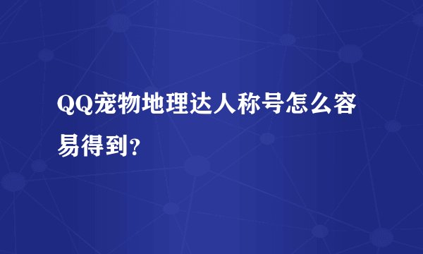 QQ宠物地理达人称号怎么容易得到？