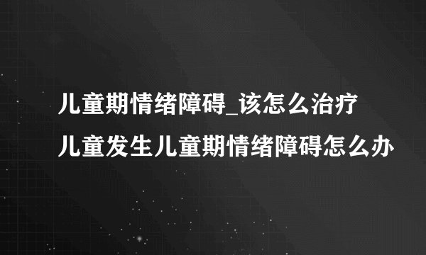 儿童期情绪障碍_该怎么治疗 儿童发生儿童期情绪障碍怎么办