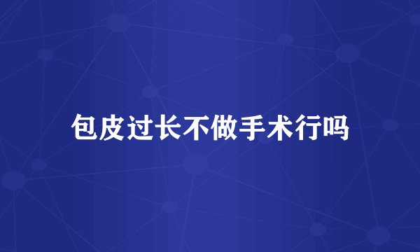 包皮过长不做手术行吗