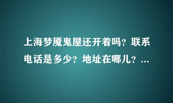 上海梦魇鬼屋还开着吗？联系电话是多少？地址在哪儿？还有营业时间和费用是多少？