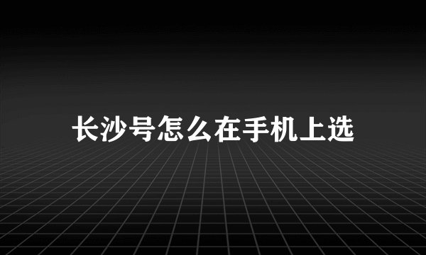 长沙号怎么在手机上选