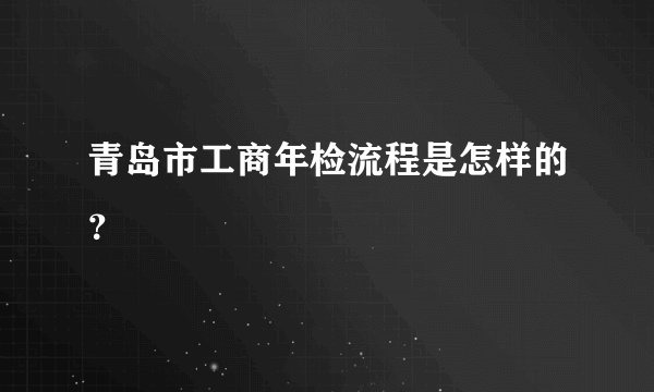 青岛市工商年检流程是怎样的?