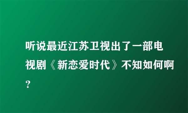 听说最近江苏卫视出了一部电视剧《新恋爱时代》不知如何啊?