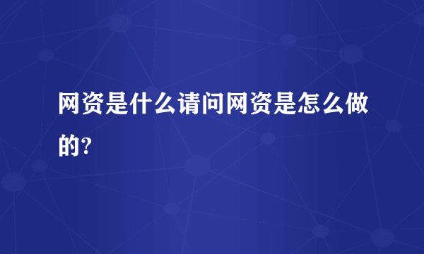 网资是什么请问网资是怎么做的?