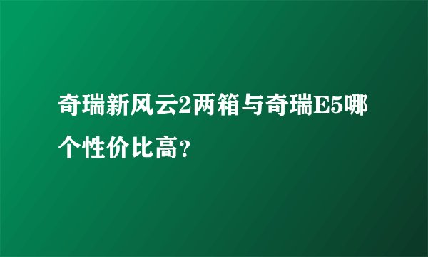 奇瑞新风云2两箱与奇瑞E5哪个性价比高？