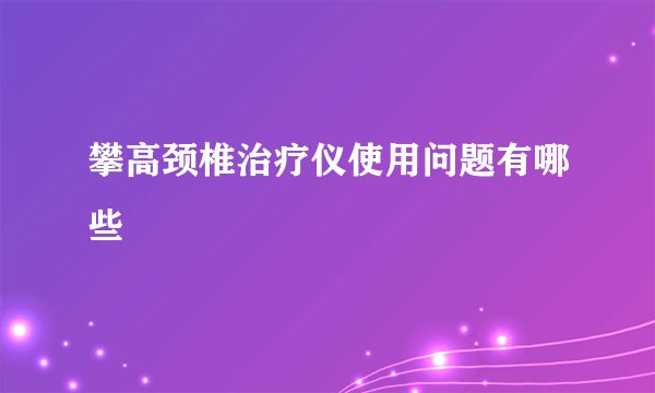 攀高颈椎治疗仪使用问题有哪些