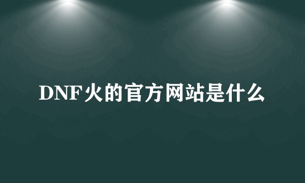 DNF火的官方网站是什么