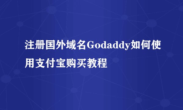 注册国外域名Godaddy如何使用支付宝购买教程