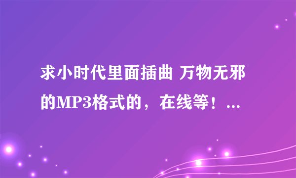 求小时代里面插曲 万物无邪的MP3格式的，在线等！！！！谢谢了