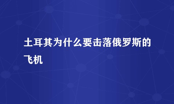 土耳其为什么要击落俄罗斯的飞机