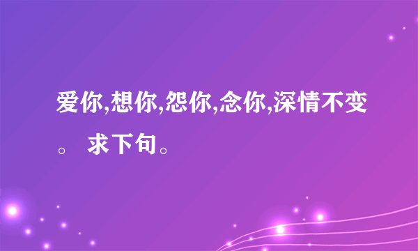 爱你,想你,怨你,念你,深情不变。 求下句。