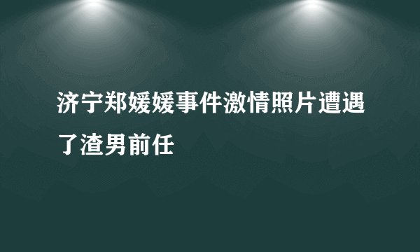 济宁郑媛媛事件激情照片遭遇了渣男前任