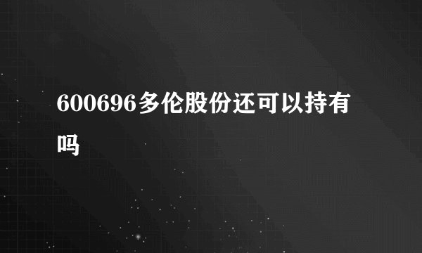 600696多伦股份还可以持有吗