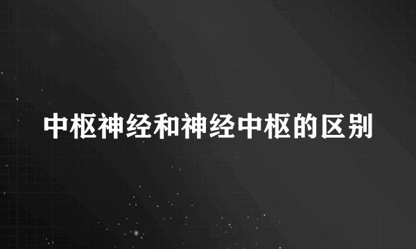 中枢神经和神经中枢的区别