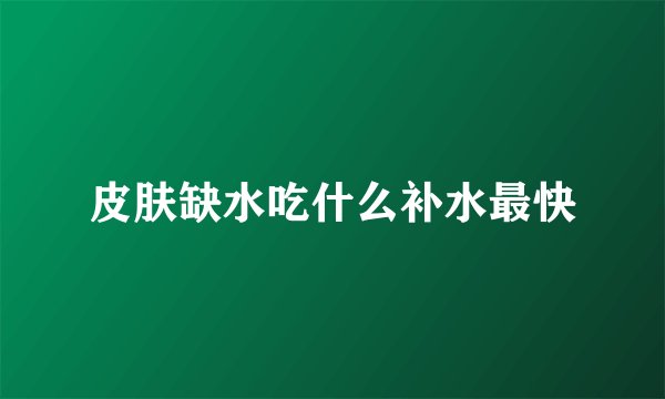 皮肤缺水吃什么补水最快