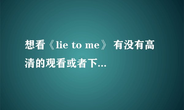 想看《lie to me》 有没有高清的观看或者下载地址？