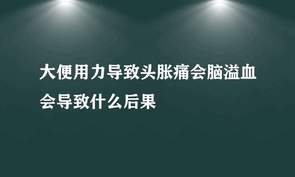 大便用力导致头胀痛会脑溢血会导致什么后果