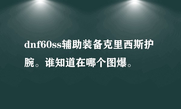 dnf60ss辅助装备克里西斯护腕。谁知道在哪个图爆。