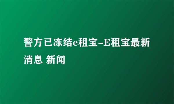 警方已冻结e租宝-E租宝最新消息 新闻