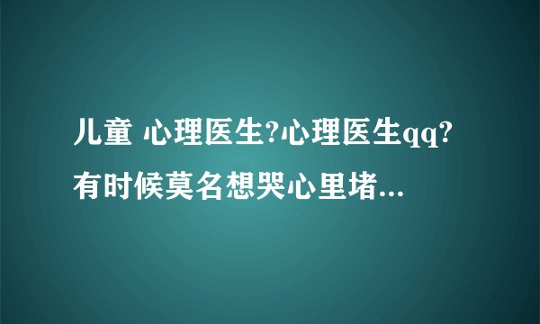 儿童 心理医生?心理医生qq?有时候莫名想哭心里堵是抑郁吗
