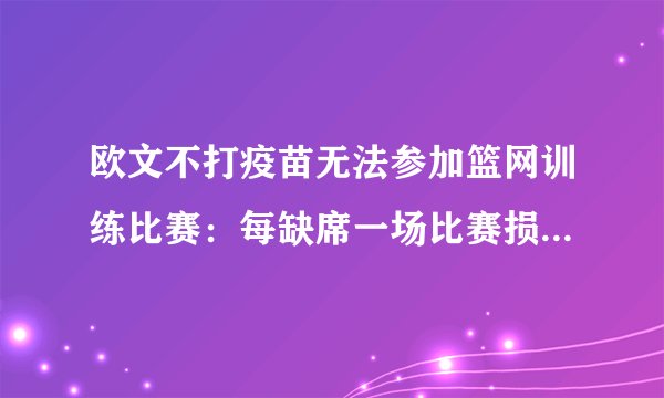 欧文不打疫苗无法参加篮网训练比赛：每缺席一场比赛损失245万元