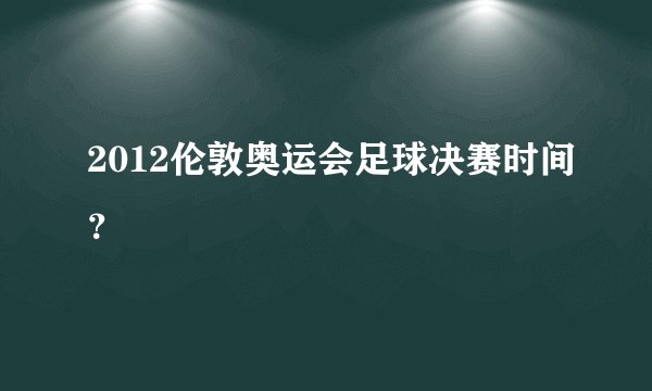 2012伦敦奥运会足球决赛时间？