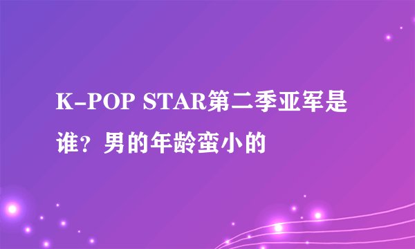 K-POP STAR第二季亚军是谁？男的年龄蛮小的