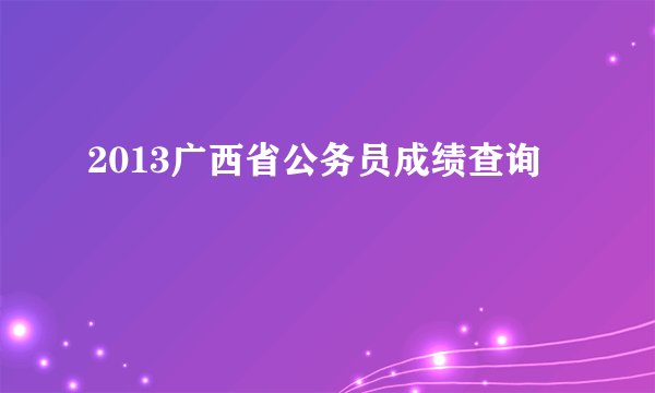 2013广西省公务员成绩查询