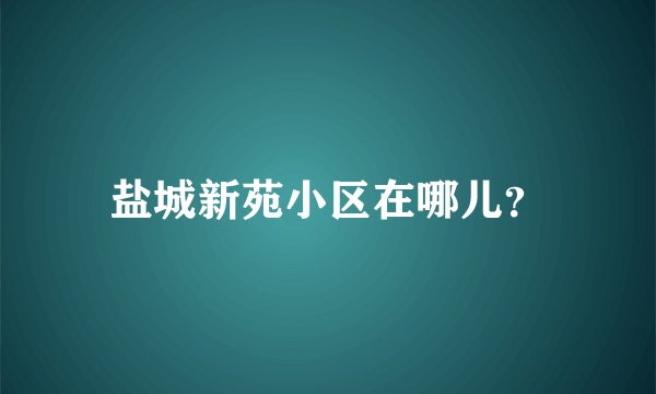 盐城新苑小区在哪儿？