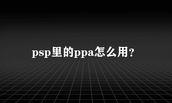 psp里的ppa怎么用？