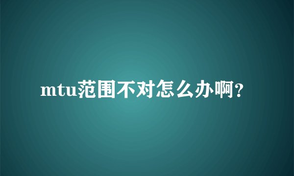 mtu范围不对怎么办啊？