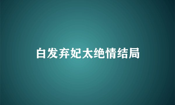 白发弃妃太绝情结局