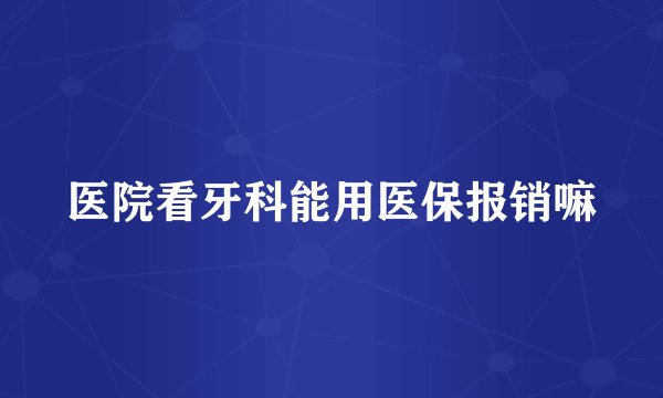 医院看牙科能用医保报销嘛