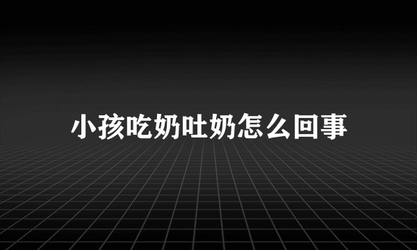 小孩吃奶吐奶怎么回事
