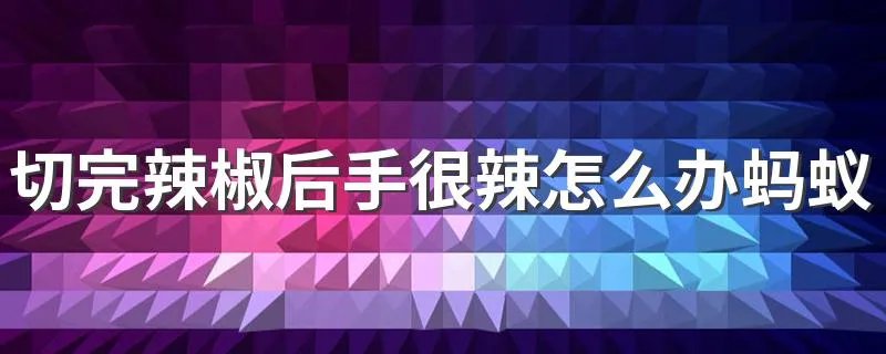 切完辣椒后手很辣怎么办蚂蚁庄园 有什么解决的办法
