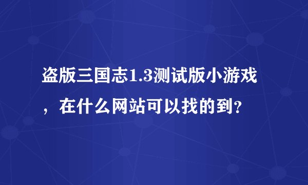 盗版三国志1.3测试版小游戏，在什么网站可以找的到？