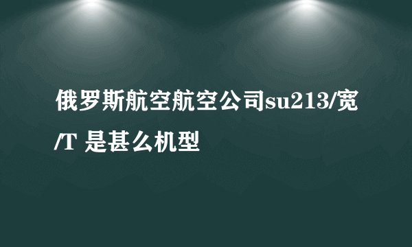 俄罗斯航空航空公司su213/宽/T 是甚么机型
