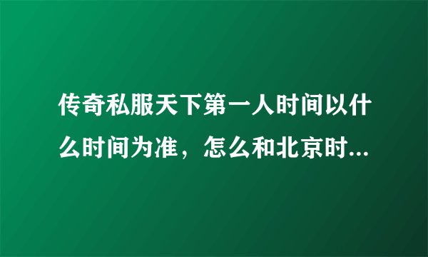 传奇私服天下第一人时间以什么时间为准，怎么和北京时间不一样
