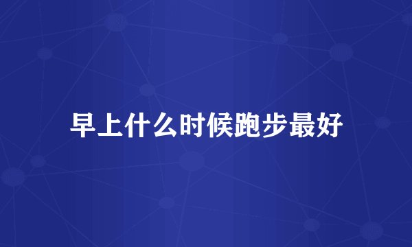 早上什么时候跑步最好