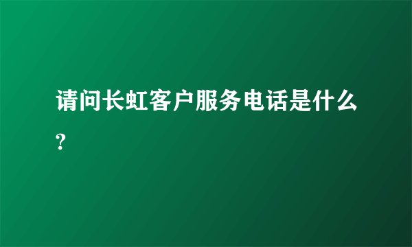 请问长虹客户服务电话是什么?