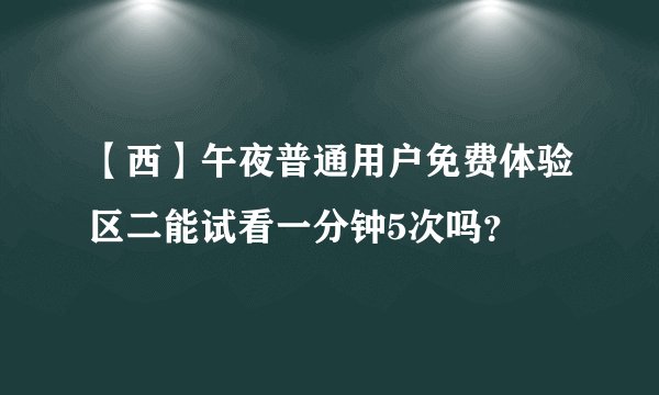 【西】午夜普通用户免费体验区二能试看一分钟5次吗？