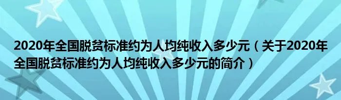 2020年全国脱贫标准约为人均纯收入多少元（关于2020年全国脱贫标准约为人均纯收入多少元的简介）