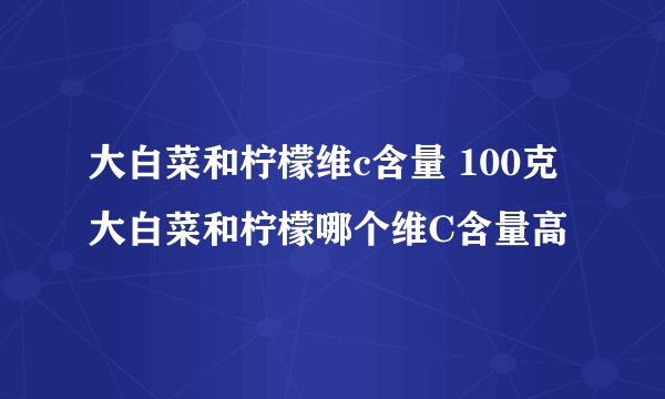 大白菜和柠檬维c含量 100克大白菜和柠檬哪个维C含量高