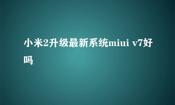 小米2升级最新系统miui v7好吗