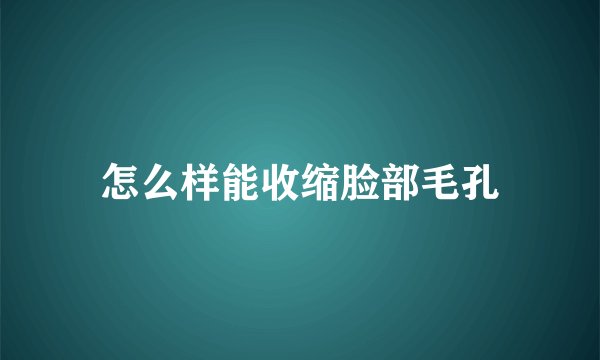 怎么样能收缩脸部毛孔