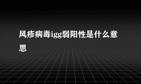 风疹病毒igg弱阳性是什么意思