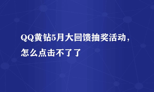 QQ黄钻5月大回馈抽奖活动，怎么点击不了了