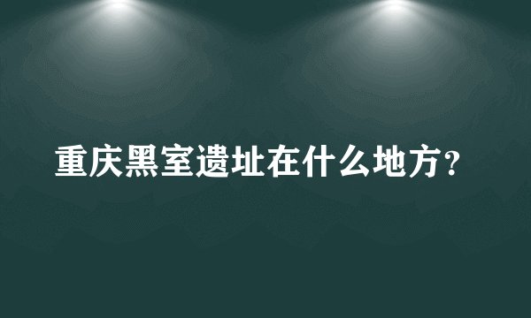 重庆黑室遗址在什么地方？